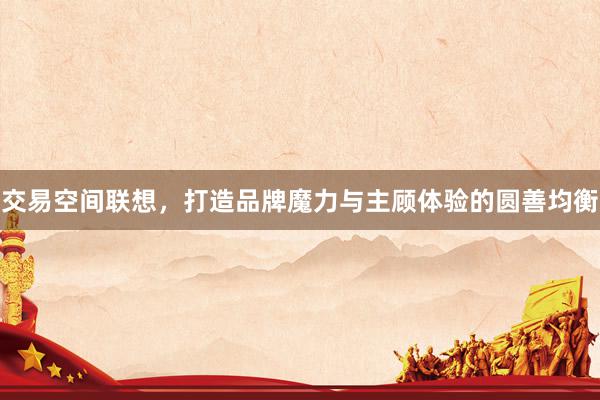 交易空间联想，打造品牌魔力与主顾体验的圆善均衡