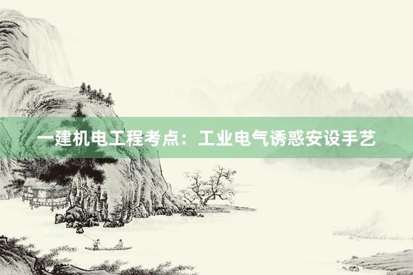 一建机电工程考点：工业电气诱惑安设手艺