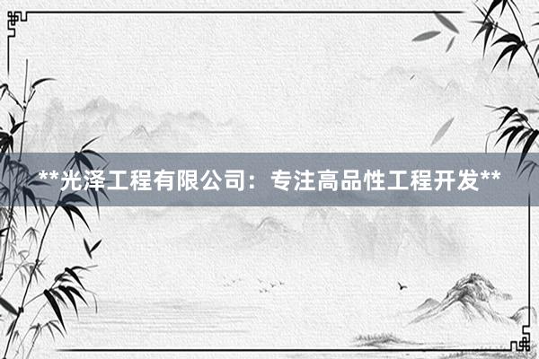 **光泽工程有限公司：专注高品性工程开发**