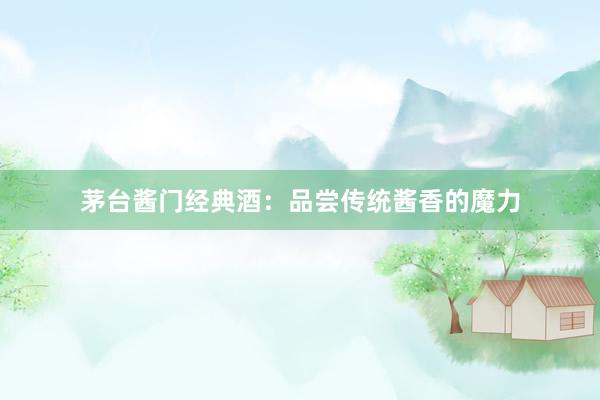 茅台酱门经典酒：品尝传统酱香的魔力