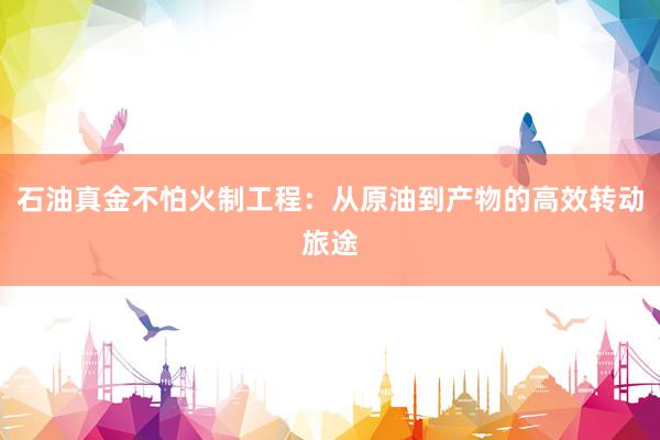 石油真金不怕火制工程：从原油到产物的高效转动旅途