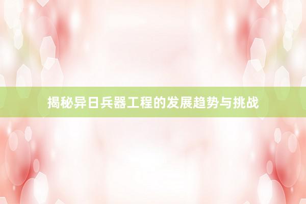 揭秘异日兵器工程的发展趋势与挑战