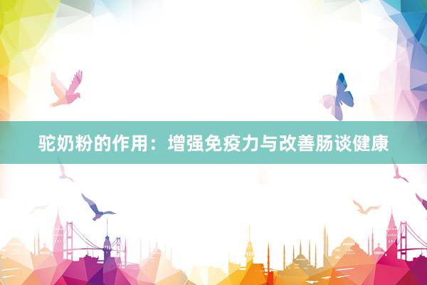 驼奶粉的作用：增强免疫力与改善肠谈健康