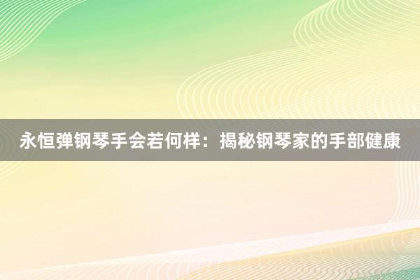 永恒弹钢琴手会若何样：揭秘钢琴家的手部健康
