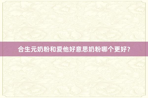 合生元奶粉和爱他好意思奶粉哪个更好？