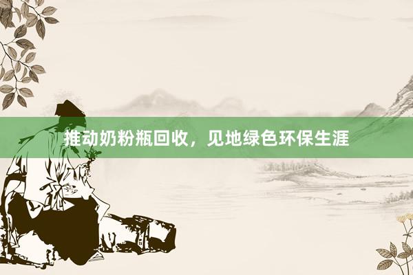 推动奶粉瓶回收，见地绿色环保生涯
