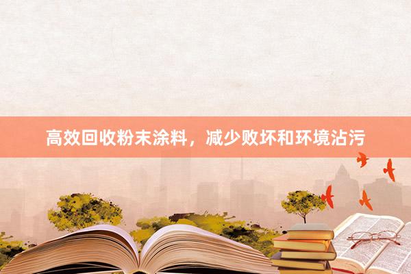 高效回收粉末涂料，减少败坏和环境沾污