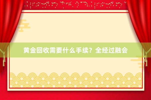 黄金回收需要什么手续？全经过融会