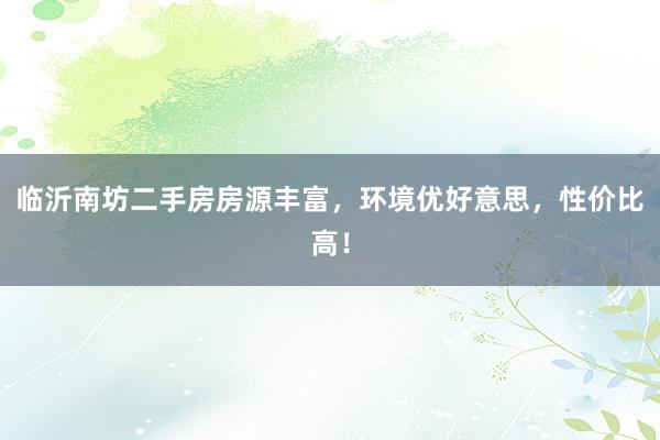 临沂南坊二手房房源丰富，环境优好意思，性价比高！