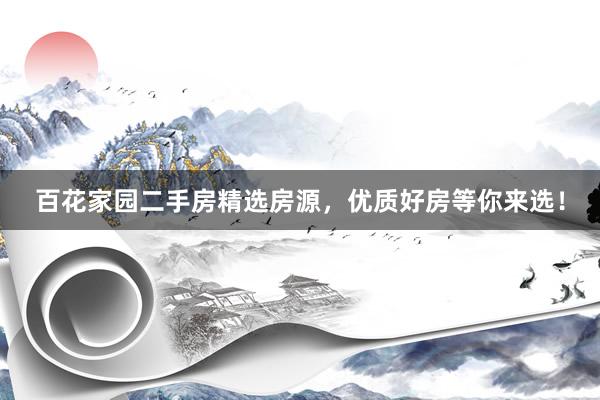百花家园二手房精选房源，优质好房等你来选！